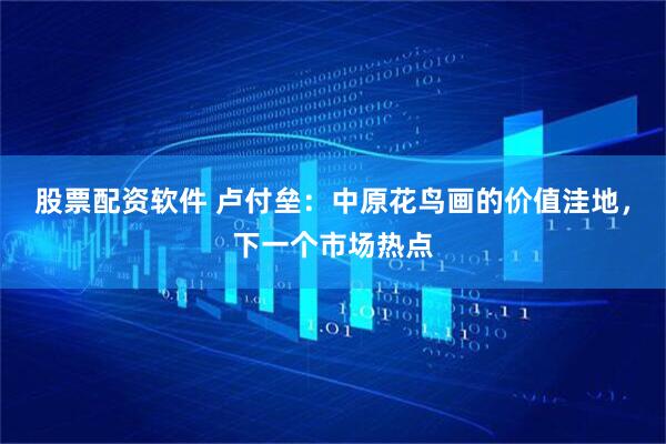 股票配资软件 卢付垒：中原花鸟画的价值洼地，下一个市场热点