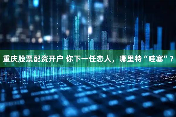重庆股票配资开户 你下一任恋人，哪里特“哇塞”？