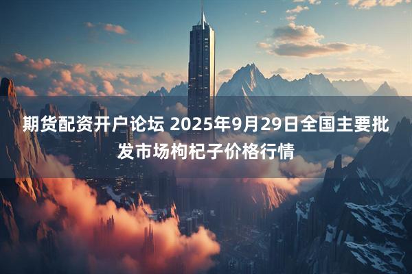 期货配资开户论坛 2025年9月29日全国主要批发市场枸杞子价格行情