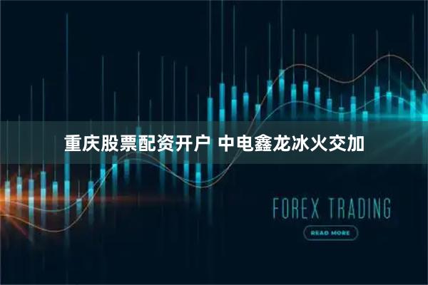 重庆股票配资开户 中电鑫龙冰火交加