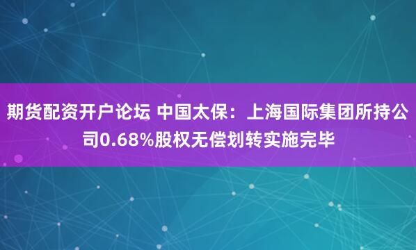 期货配资开户论坛 中国太保:上海国际集团所持公司0.68%股权无偿划转实施完毕